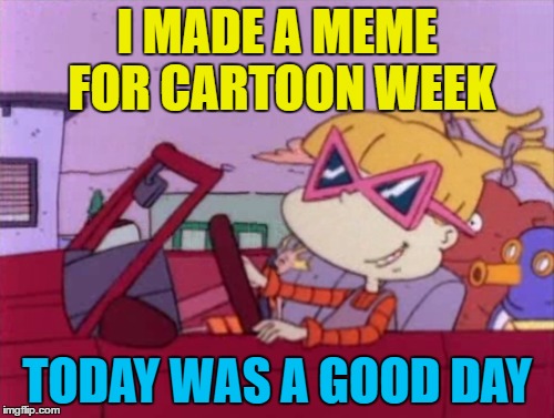 Cartoon week - a Juicydeath1025 event | I MADE A MEME FOR CARTOON WEEK; TODAY WAS A GOOD DAY | image tagged in memes,cartoon week,rugrats,today was a good day | made w/ Imgflip meme maker