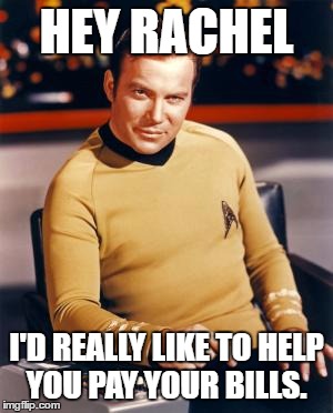 shatner cares | HEY RACHEL; I'D REALLY LIKE TO HELP YOU PAY YOUR BILLS. | image tagged in william shatner,captain kirk,nursing school is rough,i get by with a little help from william shatner | made w/ Imgflip meme maker