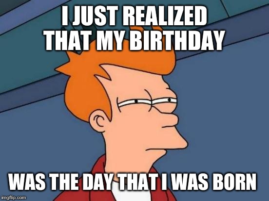 Futurama Fry Meme | I JUST REALIZED THAT MY BIRTHDAY; WAS THE DAY THAT I WAS BORN | image tagged in memes,futurama fry | made w/ Imgflip meme maker