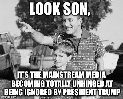 Look Son Meme | LOOK SON, IT'S THE MAINSTREAM MEDIA BECOMING TOTALLY UNHINGED AT BEING IGNORED BY PRESIDENT TRUMP | image tagged in memes,look son | made w/ Imgflip meme maker