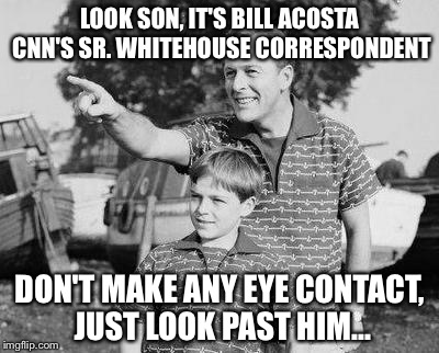 Look Son | LOOK SON, IT'S BILL ACOSTA CNN'S SR. WHITEHOUSE CORRESPONDENT; DON'T MAKE ANY EYE CONTACT, JUST LOOK PAST HIM... | image tagged in memes,look son | made w/ Imgflip meme maker