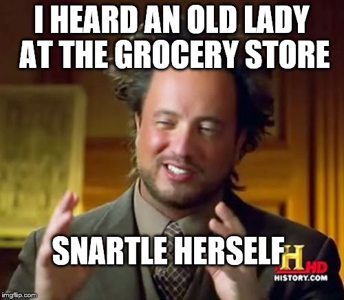 Ancient Aliens Meme | I HEARD AN OLD LADY AT THE GROCERY STORE SNARTLE HERSELF | image tagged in memes,ancient aliens | made w/ Imgflip meme maker