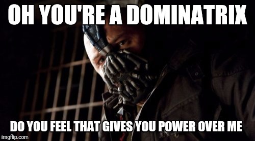 Permission Bane Meme | OH YOU'RE A DOMINATRIX; DO YOU FEEL THAT GIVES YOU POWER OVER ME | image tagged in memes,permission bane | made w/ Imgflip meme maker