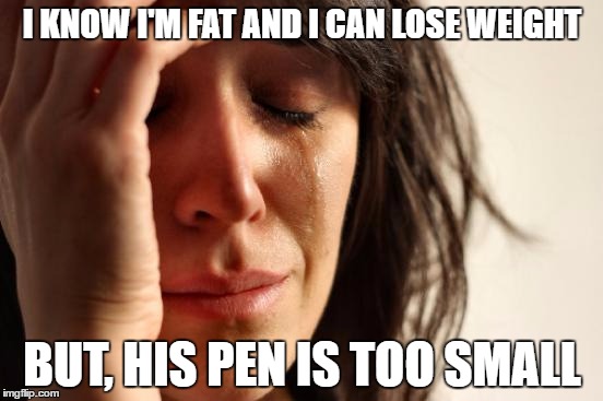 First World Problems | I KNOW I'M FAT AND I CAN LOSE WEIGHT; BUT, HIS PEN IS TOO SMALL | image tagged in memes,first world problems | made w/ Imgflip meme maker