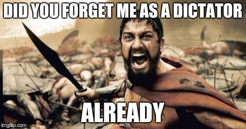 Sparta Leonidas Meme | DID YOU FORGET ME AS A DICTATOR ALREADY | image tagged in memes,sparta leonidas | made w/ Imgflip meme maker