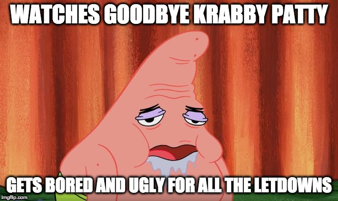 WATCHES GOODBYE KRABBY PATTY; GETS BORED AND UGLY FOR ALL THE LETDOWNS | image tagged in deformed patrick | made w/ Imgflip meme maker