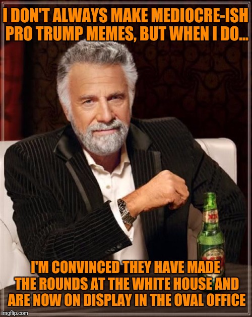 By merely upvoting this meme you too can influence world events. In Narcissism We Trust! | I DON'T ALWAYS MAKE MEDIOCRE-ISH PRO TRUMP MEMES, BUT WHEN I DO... I'M CONVINCED THEY HAVE MADE THE ROUNDS AT THE WHITE HOUSE AND ARE NOW ON DISPLAY IN THE OVAL OFFICE | image tagged in memes,the most interesting man in the world,trump,narcissism | made w/ Imgflip meme maker