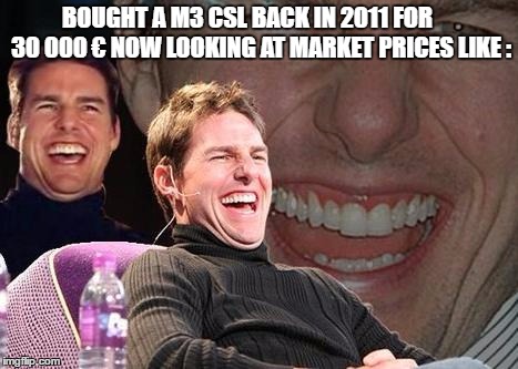 Tom Cruise laugh | BOUGHT A M3 CSL BACK IN 2011 FOR      30 000 € NOW LOOKING AT MARKET PRICES LIKE : | image tagged in tom cruise laugh | made w/ Imgflip meme maker