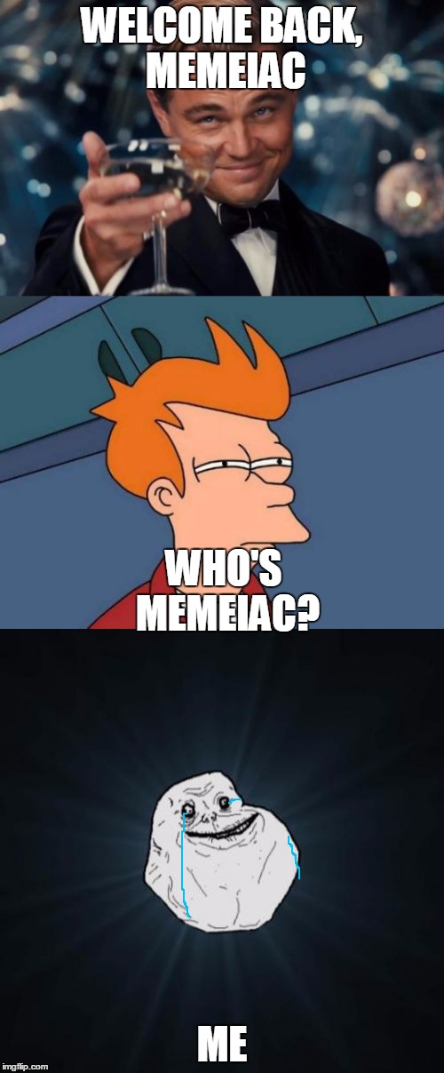 I'm a nobody... | WELCOME BACK, MEMEIAC; WHO'S MEMEIAC? ME | image tagged in futurama fry,forever alone,leonardo dicaprio cheers,welcome back,im lonely | made w/ Imgflip meme maker
