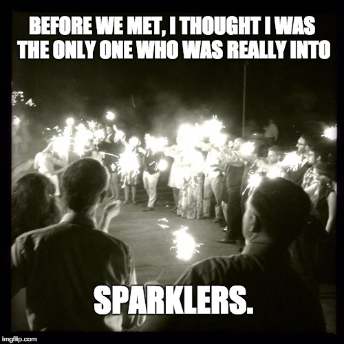 BEFORE WE MET, I THOUGHT I WAS 
THE ONLY ONE WHO WAS REALLY INTO; SPARKLERS. | image tagged in hatemondays | made w/ Imgflip meme maker