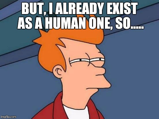 Futurama Fry Meme | BUT, I ALREADY EXIST AS A HUMAN ONE, SO..... | image tagged in memes,futurama fry | made w/ Imgflip meme maker