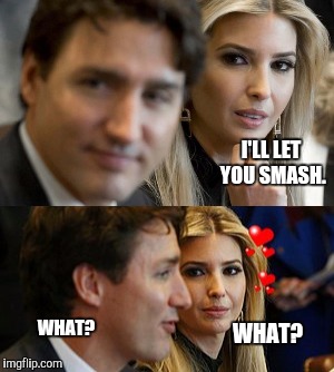I'LL LET YOU SMASH. WHAT? WHAT? | image tagged in memes,ivanka trump,justin trudeau | made w/ Imgflip meme maker