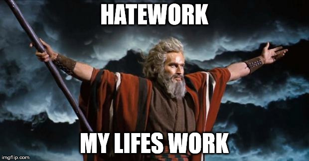 Hatework | HATEWORK; MY LIFES WORK | image tagged in moses,hate,haters gonna hate | made w/ Imgflip meme maker