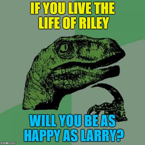 Old sayings, old sayings everywhere... :) | IF YOU LIVE THE LIFE OF RILEY; WILL YOU BE AS HAPPY AS LARRY? | image tagged in memes,philosoraptor,happy as larry,life of riley,phrases,sayings | made w/ Imgflip meme maker