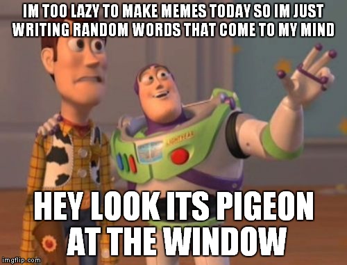 xx xx x xx x 
 | IM TOO LAZY TO MAKE MEMES TODAY SO IM JUST WRITING RANDOM WORDS THAT COME TO MY MIND; HEY LOOK ITS PIGEON AT THE WINDOW | image tagged in memes,x x everywhere | made w/ Imgflip meme maker