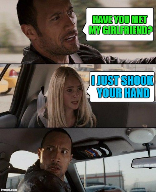 The Rock Driving | HAVE YOU MET MY GIRLFRIEND? I JUST SHOOK YOUR HAND | image tagged in memes,the rock driving | made w/ Imgflip meme maker