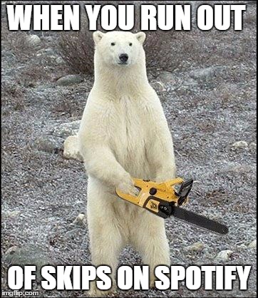 chainsaw polar bear | WHEN YOU RUN OUT; OF SKIPS ON SPOTIFY | image tagged in chainsaw polar bear | made w/ Imgflip meme maker