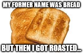 OHHHHHHHHHHHHHHHHHHHHHHHHHHHHHHHHHHHHH!!! | MY FORMER NAME WAS BREAD; BUT THEN I GOT ROASTED... | image tagged in toast,memes | made w/ Imgflip meme maker