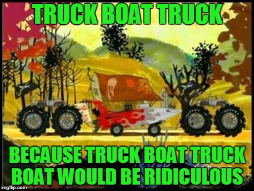 Cartoon week: Squidbillies, simply the funniest thing that has ever aired on tv. | TRUCK BOAT TRUCK; BECAUSE TRUCK BOAT TRUCK BOAT WOULD BE RIDICULOUS | image tagged in cartoon week | made w/ Imgflip meme maker