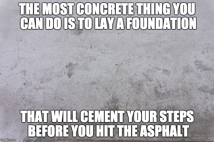 Words to bind permanently on the sidewalks of your mind | THE MOST CONCRETE THING YOU CAN DO IS TO LAY A FOUNDATION; THAT WILL CEMENT YOUR STEPS BEFORE YOU HIT THE ASPHALT | image tagged in memes,concrete,advice | made w/ Imgflip meme maker