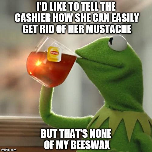 I May Bee Observant - But I Don't Want To Bee Frank :) | I'D LIKE TO TELL THE CASHIER HOW SHE CAN EASILY GET RID OF HER MUSTACHE; BUT THAT'S NONE OF MY BEESWAX | image tagged in memes,but thats none of my business,kermit the frog | made w/ Imgflip meme maker