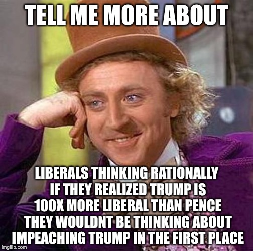 Creepy Condescending Wonka Meme | TELL ME MORE ABOUT LIBERALS THINKING RATIONALLY IF THEY REALIZED TRUMP IS 100X MORE LIBERAL THAN PENCE THEY WOULDNT BE THINKING ABOUT IMPEAC | image tagged in memes,creepy condescending wonka | made w/ Imgflip meme maker