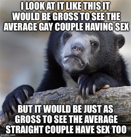 Confession Bear Meme | I LOOK AT IT LIKE THIS IT WOULD BE GROSS TO SEE THE AVERAGE GAY COUPLE HAVING SEX BUT IT WOULD BE JUST AS GROSS TO SEE THE AVERAGE STRAIGHT  | image tagged in memes,confession bear | made w/ Imgflip meme maker