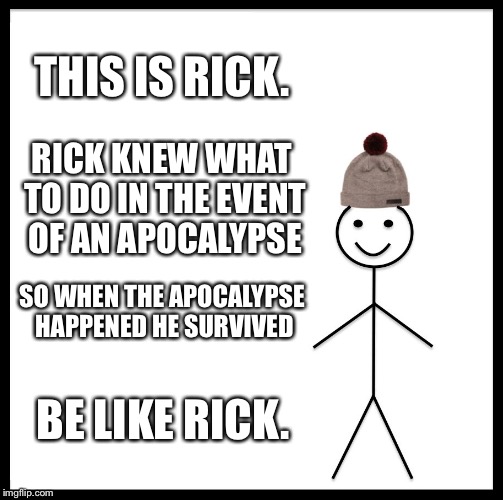 Be Like Bill | THIS IS RICK. RICK KNEW WHAT TO DO IN THE EVENT OF AN APOCALYPSE; SO WHEN THE APOCALYPSE HAPPENED HE SURVIVED; BE LIKE RICK. | image tagged in memes,be like bill | made w/ Imgflip meme maker