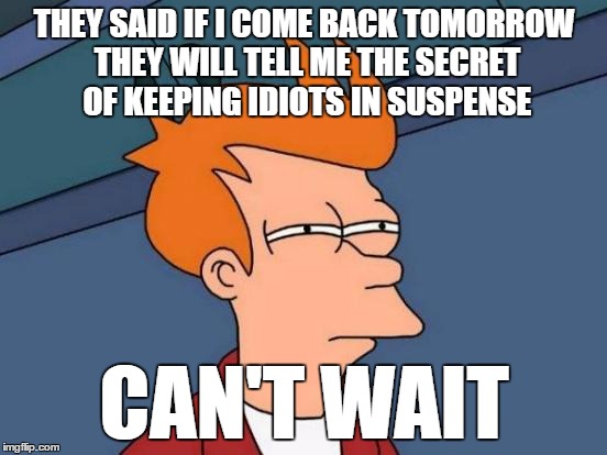 Futurama Fry | THEY SAID IF I COME BACK TOMORROW THEY WILL TELL ME THE SECRET OF KEEPING IDIOTS IN SUSPENSE; CAN'T WAIT | image tagged in memes,futurama fry | made w/ Imgflip meme maker