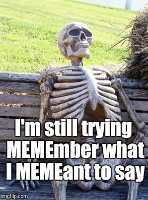 Waiting Skeleton Meme | I'm still trying MEMEmber what I MEMEant to say | image tagged in memes,waiting skeleton | made w/ Imgflip meme maker