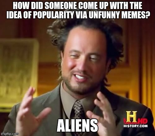 Ancient Aliens | HOW DID SOMEONE COME UP WITH THE IDEA OF POPULARITY VIA UNFUNNY MEMES? ALIENS | image tagged in memes,ancient aliens | made w/ Imgflip meme maker