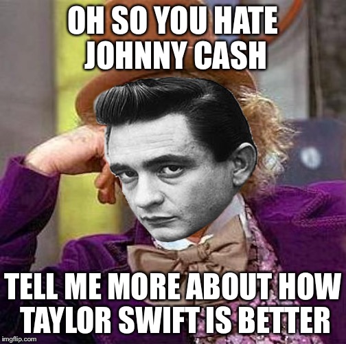 Creepy Condescending Wonka Meme | OH SO YOU HATE JOHNNY CASH; TELL ME MORE ABOUT HOW TAYLOR SWIFT IS BETTER | image tagged in memes,creepy condescending wonka | made w/ Imgflip meme maker
