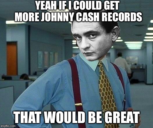 That Would Be Great Meme | YEAH IF I COULD GET MORE JOHNNY CASH RECORDS; THAT WOULD BE GREAT | image tagged in memes,that would be great | made w/ Imgflip meme maker