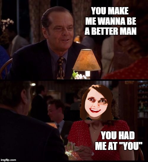 Famous Movie Quotes Weekend - As good as it gets nightmare - A Ghost of Church event | YOU MAKE ME WANNA BE A BETTER MAN; YOU HAD ME AT "YOU" | image tagged in as good as it gets,famous quote weekend,ghostofchurch,memes,overly attached girlfriend | made w/ Imgflip meme maker