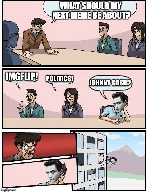 Boardroom Meeting Suggestion | WHAT SHOULD MY NEXT MEME BE ABOUT? IMGFLIP! POLITICS! JOHNNY CASH? | image tagged in memes,boardroom meeting suggestion | made w/ Imgflip meme maker