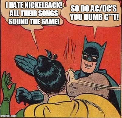 Same | I HATE NICKELBACK! ALL THEIR SONGS SOUND THE SAME! SO DO AC/DC'S YOU DUMB C**T! | image tagged in memes,batman slapping robin,nickelback,ac/dc | made w/ Imgflip meme maker