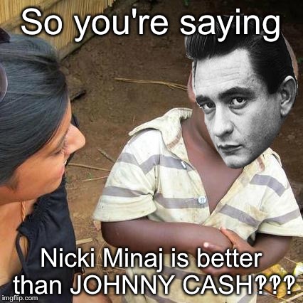 Third World Skeptical Kid Meme | So you're saying; Nicki Minaj is better than JOHNNY CASH‽‽‽ | image tagged in memes,third world skeptical kid | made w/ Imgflip meme maker