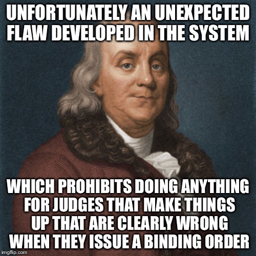 Ben Franklin | UNFORTUNATELY AN UNEXPECTED FLAW DEVELOPED IN THE SYSTEM WHICH PROHIBITS DOING ANYTHING FOR JUDGES THAT MAKE THINGS UP THAT ARE CLEARLY WRON | image tagged in ben franklin | made w/ Imgflip meme maker