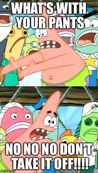 Put It Somewhere Else Patrick Meme | WHAT'S WITH YOUR PANTS; NO NO NO DON'T TAKE IT OFF!!!! | image tagged in memes,put it somewhere else patrick | made w/ Imgflip meme maker