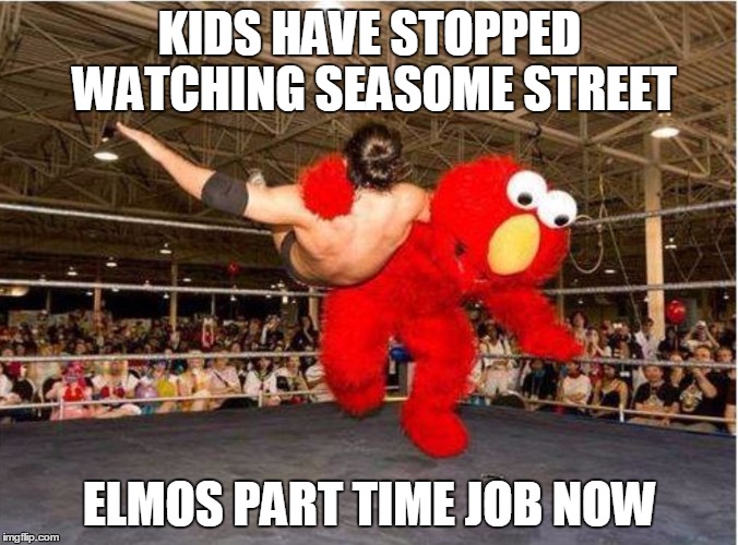 KIDS HAVE STOPPED WATCHING SEASOME STREET; ELMOS PART TIME JOB NOW | image tagged in elmoe | made w/ Imgflip meme maker