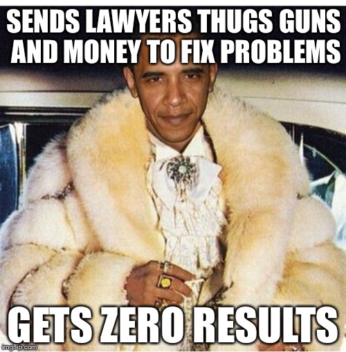 Pimp Daddy Obama | SENDS LAWYERS THUGS GUNS AND MONEY TO FIX PROBLEMS GETS ZERO RESULTS | image tagged in pimp daddy obama | made w/ Imgflip meme maker