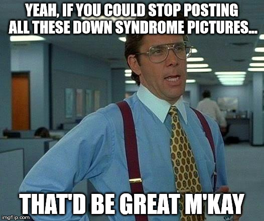 That Would Be Great Meme | YEAH, IF YOU COULD STOP POSTING ALL THESE DOWN SYNDROME PICTURES... THAT'D BE GREAT M'KAY | image tagged in memes,that would be great | made w/ Imgflip meme maker