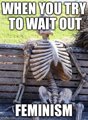 Waiting Skeleton | WHEN YOU TRY TO WAIT OUT; FEMINISM | image tagged in memes,waiting skeleton | made w/ Imgflip meme maker