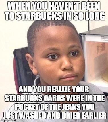 Minor Mistake Marvin | WHEN YOU HAVEN'T BEEN TO STARBUCKS IN SO LONG; AND YOU REALIZE YOUR STARBUCKS CARDS WERE IN THE POCKET OF THE JEANS YOU JUST WASHED AND DRIED EARLIER | image tagged in memes,minor mistake marvin | made w/ Imgflip meme maker