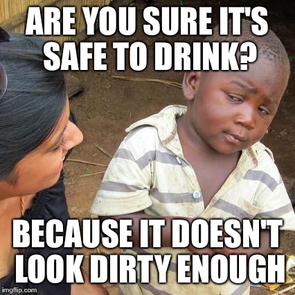 Third World Skeptical Kid | ARE YOU SURE IT'S SAFE TO DRINK? BECAUSE IT DOESN'T LOOK DIRTY ENOUGH | image tagged in memes,third world skeptical kid | made w/ Imgflip meme maker