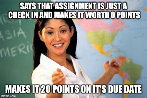 Unhelpful High School Teacher | SAYS THAT ASSIGNMENT IS JUST A CHECK IN AND MAKES IT WORTH 0 POINTS; MAKES IT 20 POINTS ON IT'S DUE DATE | image tagged in memes,unhelpful high school teacher | made w/ Imgflip meme maker