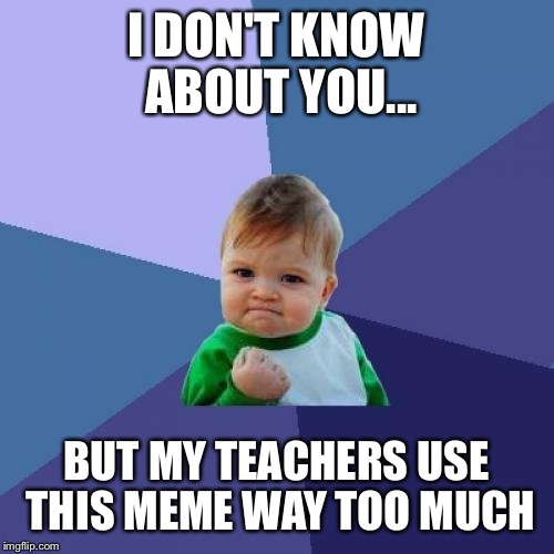 Success Kid Meme | I DON'T KNOW ABOUT YOU... BUT MY TEACHERS USE THIS MEME WAY TOO MUCH | image tagged in memes,success kid | made w/ Imgflip meme maker