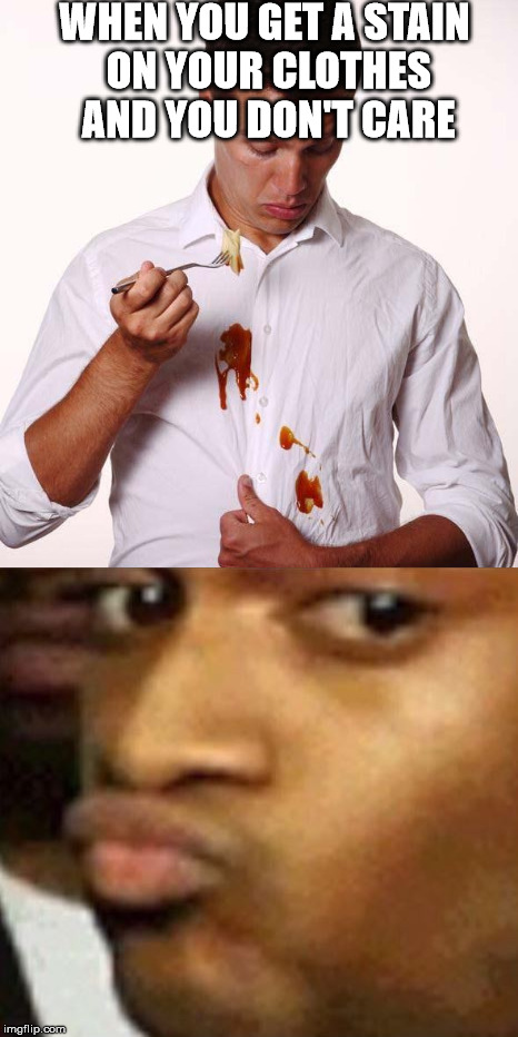 WHEN YOU GET A STAIN ON YOUR CLOTHES AND YOU DON'T CARE | image tagged in funny,memes | made w/ Imgflip meme maker