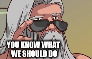 YOU KNOW WHAT WE SHOULD DO | made w/ Imgflip meme maker