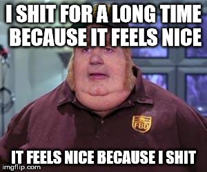 Fat bastard | I SHIT FOR A LONG TIME BECAUSE IT FEELS NICE; IT FEELS NICE BECAUSE I SHIT | image tagged in fat bastard | made w/ Imgflip meme maker